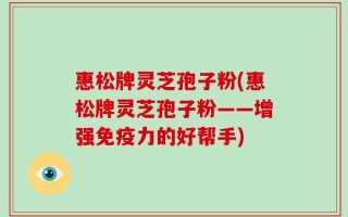 惠松牌灵芝孢子粉(惠松牌灵芝孢子粉——增强免疫力的好帮手)