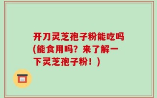 开刀灵芝孢子粉能吃吗(能食用吗？来了解一下灵芝孢子粉！)