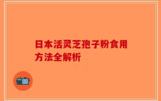 日本活灵芝孢子粉食用方法全解析