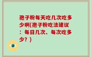 孢子粉每天吃几次吃多少啊(孢子粉吃法建议：每日几次、每次吃多少？)