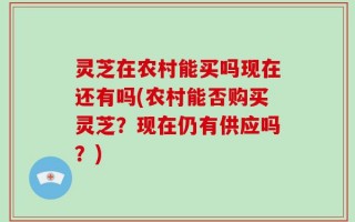 灵芝在农村能买吗现在还有吗(农村能否购买灵芝？现在仍有供应吗？)