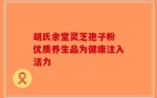 胡氏余堂灵芝孢子粉 优质养生品为健康注入活力