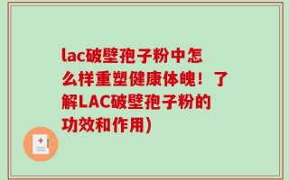 lac破壁孢子粉中怎么样重塑健康体魄！了解LAC破壁孢子粉的功效和作用)