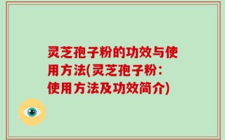 灵芝孢子粉的功效与使用方法(灵芝孢子粉：使用方法及功效简介)