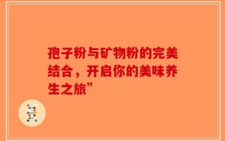 孢子粉与矿物粉的完美结合，开启你的美味养生之旅”