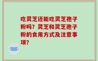 吃灵芝还能吃灵芝孢子粉吗？灵芝和灵芝孢子粉的食用方式及注意事项？