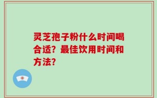 灵芝孢子粉什么时间喝合适？最佳饮用时间和方法？