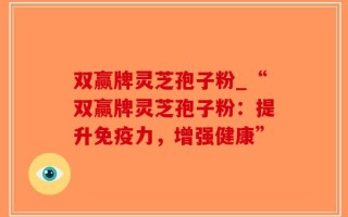 双赢牌灵芝孢子粉_“双赢牌灵芝孢子粉：提升免疫力，增强健康”