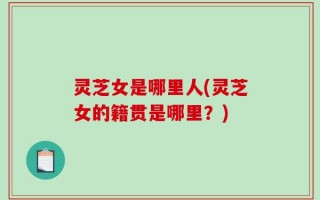 灵芝女是哪里人(灵芝女的籍贯是哪里？)