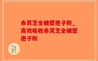 赤灵芝全破壁孢子粉_高效吸收赤灵芝全破壁孢子粉