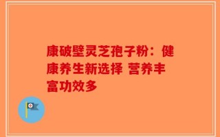 康破壁灵芝孢子粉：健康养生新选择 营养丰富功效多