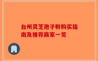 台州灵芝孢子粉购买指南及推荐商家一览