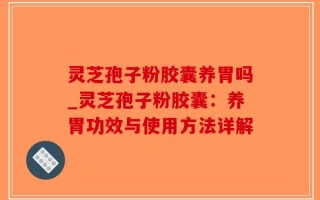 灵芝孢子粉胶囊养胃吗_灵芝孢子粉胶囊：养胃功效与使用方法详解