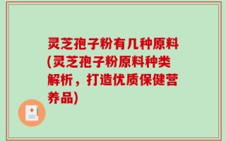 灵芝孢子粉有几种原料(灵芝孢子粉原料种类解析，打造优质保健营养品)