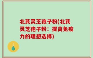 北芪灵芝孢子粉(北芪灵芝孢子粉：提高免疫力的理想选择)