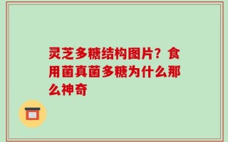灵芝多糖结构图片？食用菌真菌多糖为什么那么神奇