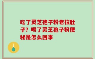 吃了灵芝孢子粉老拉肚子？喝了灵芝孢子粉便秘是怎么回事