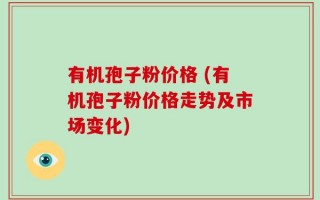 有机孢子粉价格 (有机孢子粉价格走势及市场变化)