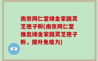 南京同仁堂绿金家园灵芝孢子粉(南京同仁堂推出绿金家园灵芝孢子粉，提升免疫力)