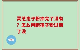 灵芝孢子粉冲完了没有？怎么判断孢子粉过期了没