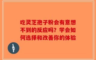 吃灵芝孢子粉会有意想不到的反应吗？学会如何选择和改善你的体验