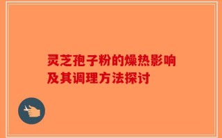 灵芝孢子粉的燥热影响及其调理方法探讨