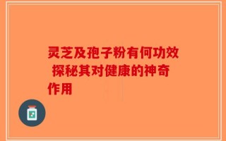 灵芝及孢子粉有何功效 探秘其对健康的神奇作用