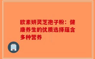 欧素妍灵芝孢子粉：健康养生的优质选择蕴含多种营养