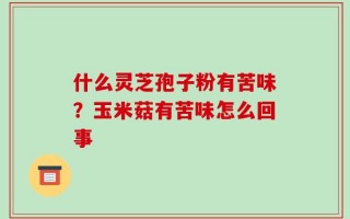 什么灵芝孢子粉有苦味？玉米菇有苦味怎么回事