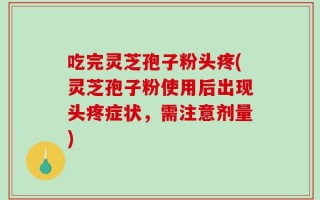 吃完灵芝孢子粉头疼(灵芝孢子粉使用后出现头疼症状，需注意剂量)