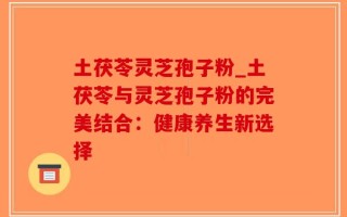土茯苓灵芝孢子粉_土茯苓与灵芝孢子粉的完美结合：健康养生新选择