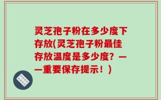 灵芝孢子粉在多少度下存放(灵芝孢子粉最佳存放温度是多少度？——重要保存提示！)