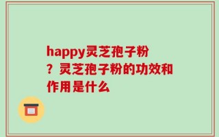 happy灵芝孢子粉？灵芝孢子粉的功效和作用是什么