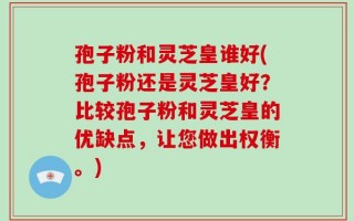 孢子粉和灵芝皇谁好(孢子粉还是灵芝皇好？比较孢子粉和灵芝皇的优缺点，让您做出权衡。)