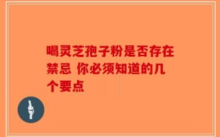喝灵芝孢子粉是否存在禁忌 你必须知道的几个要点