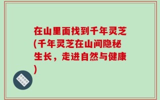 在山里面找到千年灵芝(千年灵芝在山间隐秘生长，走进自然与健康)