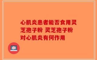 心肌炎患者能否食用灵芝孢子粉 灵芝孢子粉对心肌炎有何作用