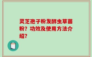 灵芝孢子粉发酵虫草菌粉？功效及使用方法介绍？