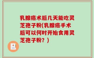 乳腺癌术后几天能吃灵芝孢子粉(乳腺癌手术后可以何时开始食用灵芝孢子粉？)