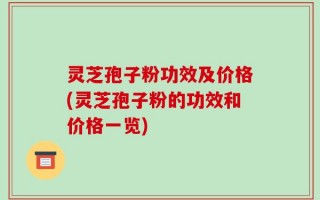 灵芝孢子粉功效及价格(灵芝孢子粉的功效和价格一览)