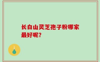 长白山灵芝孢子粉哪家最好呢？