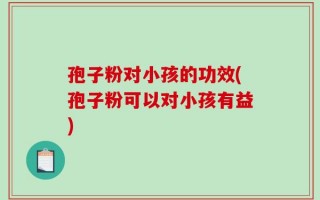 孢子粉对小孩的功效(孢子粉可以对小孩有益)