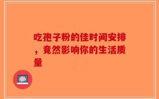 吃孢子粉的佳时间安排，竟然影响你的生活质量