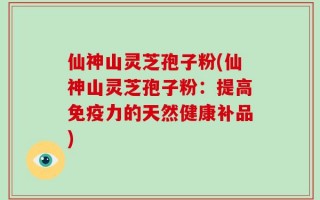 仙神山灵芝孢子粉(仙神山灵芝孢子粉：提高免疫力的天然健康补品)
