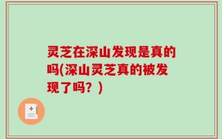 灵芝在深山发现是真的吗(深山灵芝真的被发现了吗？)