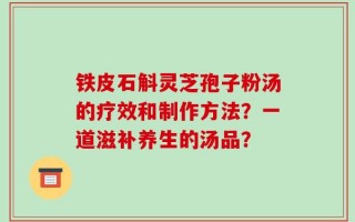 铁皮石斛灵芝孢子粉汤的疗效和制作方法？一道滋补养生的汤品？