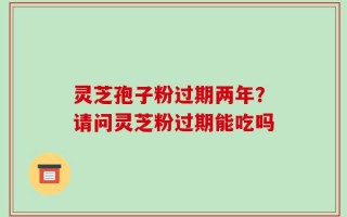 灵芝孢子粉过期两年？请问灵芝粉过期能吃吗