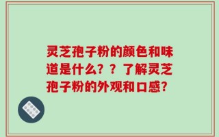 灵芝孢子粉的颜色和味道是什么？？了解灵芝孢子粉的外观和口感？