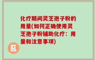 化疗期间灵芝孢子粉的用量(如何正确使用灵芝孢子粉辅助化疗：用量和注意事项)