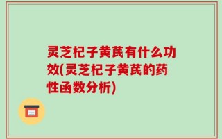 灵芝杞子黄芪有什么功效(灵芝杞子黄芪的药性函数分析)